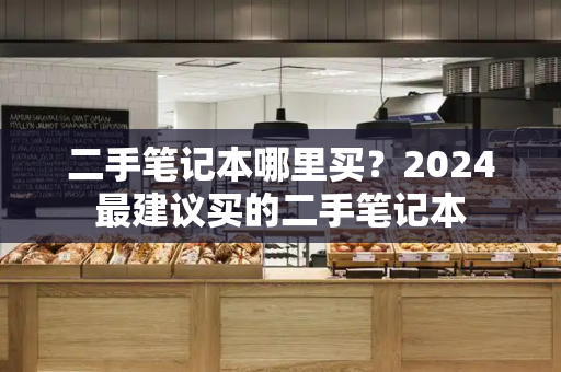 二手笔记本哪里买？2024最建议买的二手笔记本-第1张图片-星选测评