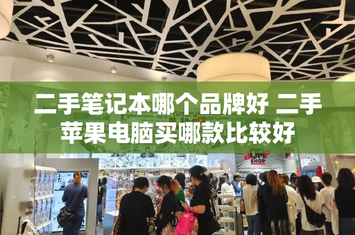 二手笔记本哪个品牌好 二手苹果电脑买哪款比较好-第1张图片-星选测评