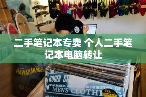 二手笔记本专卖 个人二手笔记本电脑转让-第1张图片-星选测评