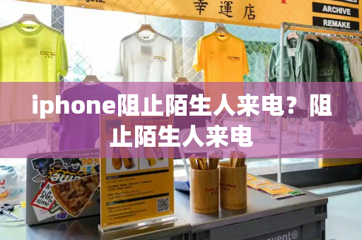 iphone阻止陌生人来电？阻止陌生人来电