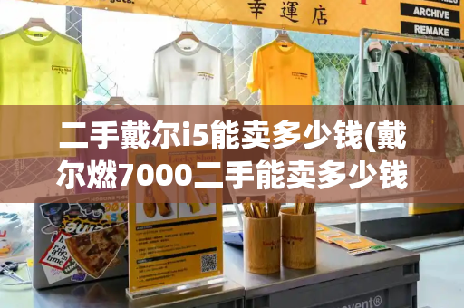 二手戴尔i5能卖多少钱(戴尔燃7000二手能卖多少钱)