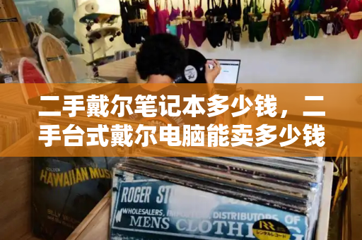 二手戴尔笔记本多少钱，二手台式戴尔电脑能卖多少钱-第1张图片-星选测评