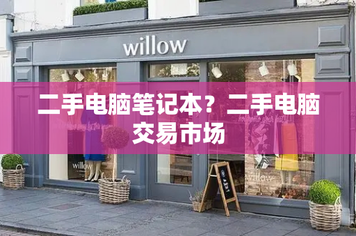 二手电脑笔记本？二手电脑交易市场