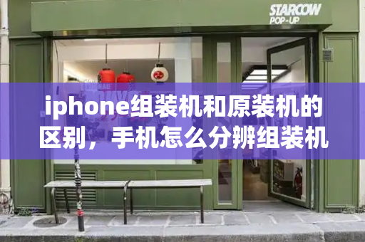 iphone组装机和原装机的区别，手机怎么分辨组装机和原装机