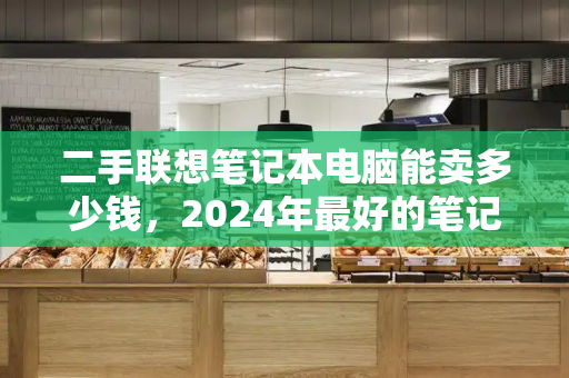 二手联想笔记本电脑能卖多少钱，2024年最好的笔记本电脑-第1张图片-星选测评