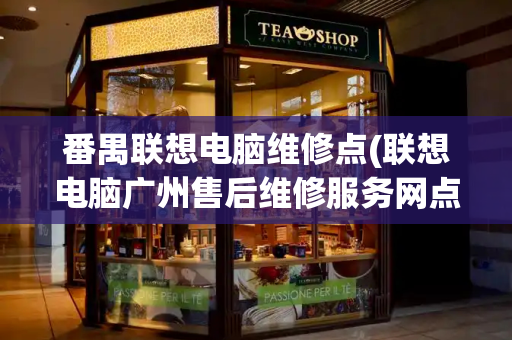 番禺联想电脑维修点(联想电脑广州售后维修服务网点)