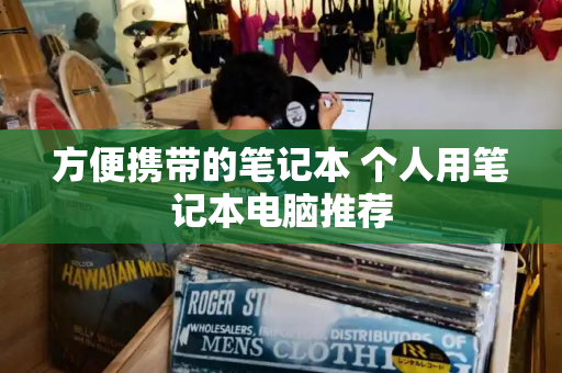 方便携带的笔记本 个人用笔记本电脑推荐-第1张图片-星选测评