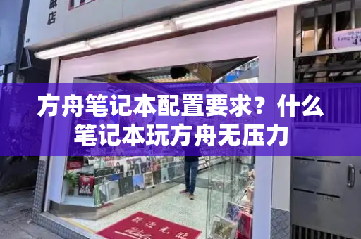 方舟笔记本配置要求？什么笔记本玩方舟无压力