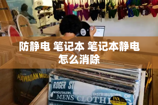 防静电 笔记本 笔记本静电怎么消除