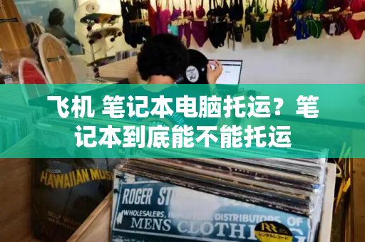 飞机 笔记本电脑托运？笔记本到底能不能托运