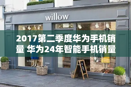 2017第二季度华为手机销量 华为24年智能手机销量-第1张图片-星选测评