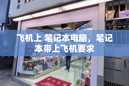 飞机上 笔记本电脑，笔记本带上飞机要求