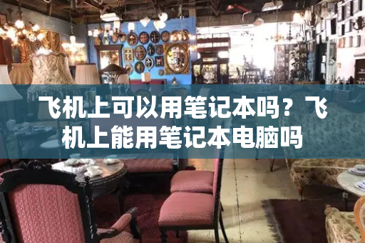 飞机上可以用笔记本吗？飞机上能用笔记本电脑吗