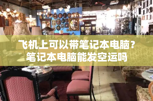 飞机上可以带笔记本电脑？笔记本电脑能发空运吗