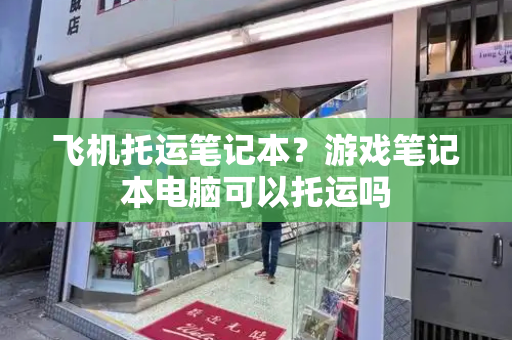 飞机托运笔记本？游戏笔记本电脑可以托运吗