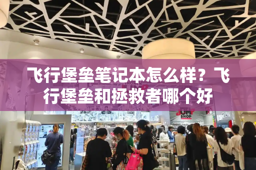 飞行堡垒笔记本怎么样？飞行堡垒和拯救者哪个好