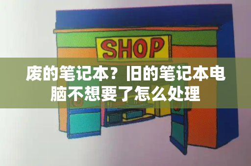 废的笔记本？旧的笔记本电脑不想要了怎么处理