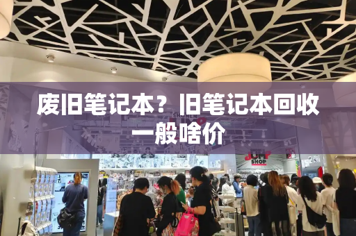 废旧笔记本？旧笔记本回收一般啥价