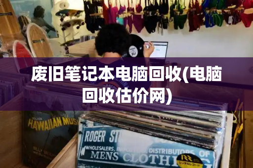 废旧笔记本电脑回收(电脑回收估价网)-第1张图片-星选测评
