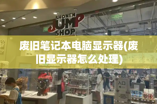 废旧笔记本电脑显示器(废旧显示器怎么处理)