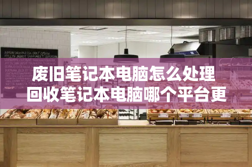 废旧笔记本电脑怎么处理 回收笔记本电脑哪个平台更可靠