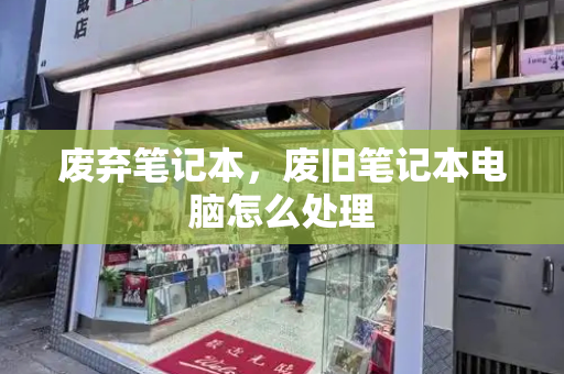 废弃笔记本，废旧笔记本电脑怎么处理