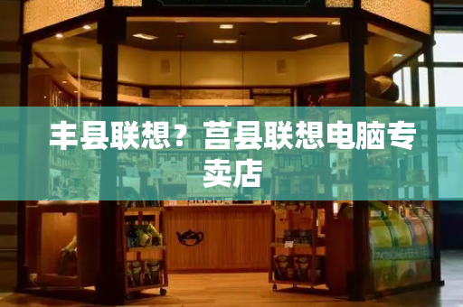 丰县联想？莒县联想电脑专卖店-第1张图片-星选测评