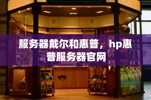 服务器戴尔和惠普，hp惠普服务器官网