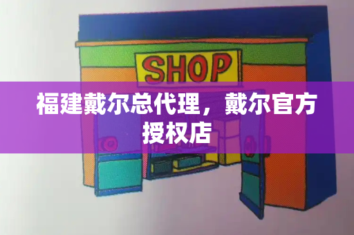 福建戴尔总代理，戴尔官方授权店