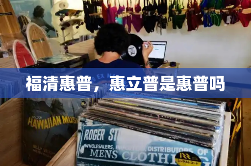 福清惠普，惠立普是惠普吗-第1张图片-星选测评