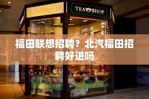 福田联想招聘？北汽福田招聘好进吗