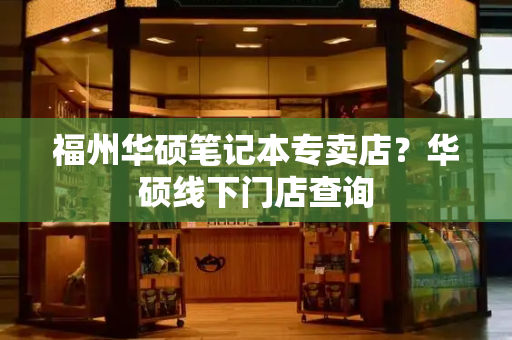 福州华硕笔记本专卖店？华硕线下门店查询