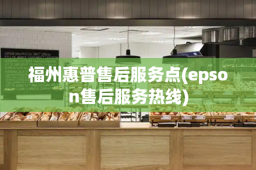 福州惠普售后服务点(epson售后服务热线)