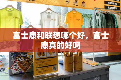 富士康和联想哪个好，富士康真的好吗