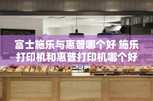 富士施乐与惠普哪个好 施乐打印机和惠普打印机哪个好