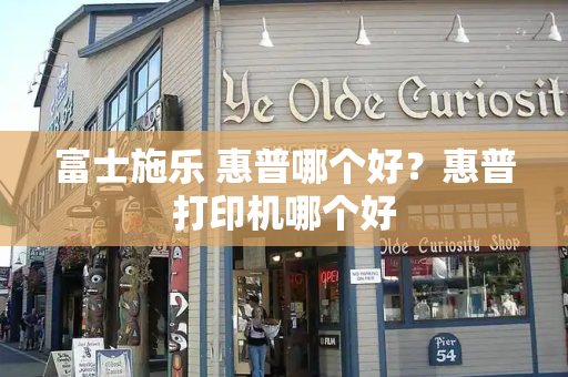 富士施乐 惠普哪个好？惠普打印机哪个好