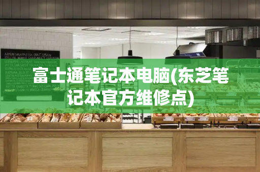 富士通笔记本电脑(东芝笔记本官方维修点)