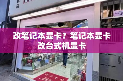 改笔记本显卡？笔记本显卡改台式机显卡-第1张图片-星选测评