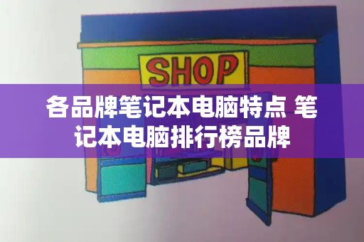 各品牌笔记本电脑特点 笔记本电脑排行榜品牌-第1张图片-星选测评