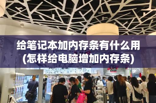 给笔记本加内存条有什么用(怎样给电脑增加内存条)