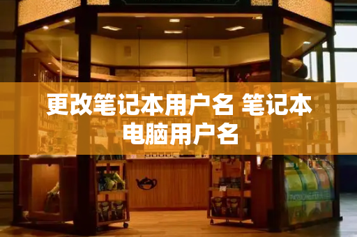 更改笔记本用户名 笔记本电脑用户名