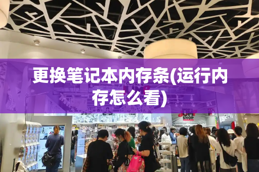 更换笔记本内存条(运行内存怎么看)