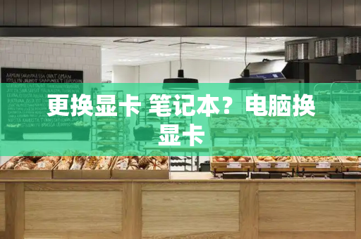 更换显卡 笔记本？电脑换显卡
