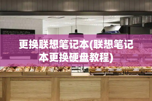 更换联想笔记本(联想笔记本更换硬盘教程)