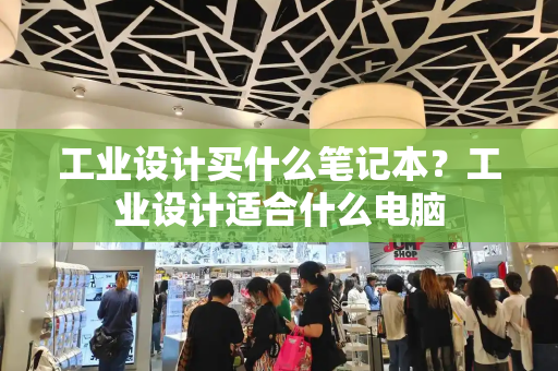 工业设计买什么笔记本？工业设计适合什么电脑-第1张图片-星选测评