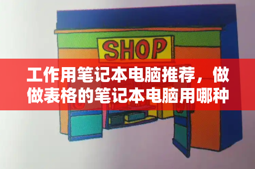 工作用笔记本电脑推荐，做做表格的笔记本电脑用哪种-第1张图片-星选测评