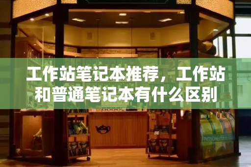 工作站笔记本推荐，工作站和普通笔记本有什么区别-第1张图片-星选测评