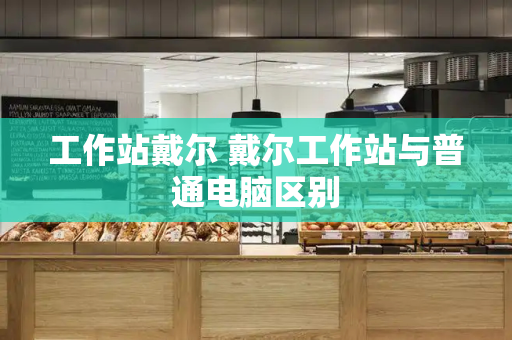 工作站戴尔 戴尔工作站与普通电脑区别-第1张图片-星选测评