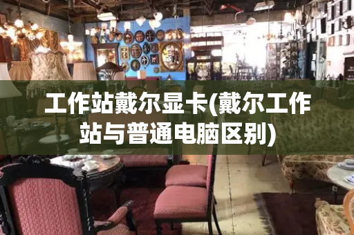 工作站戴尔显卡(戴尔工作站与普通电脑区别)-第1张图片-星选测评