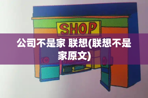 公司不是家 联想(联想不是家原文)